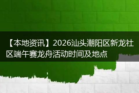 【本地资讯】2026汕头潮阳区新龙社区端午赛龙舟活动时间及地点