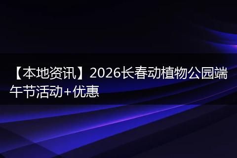 【本地资讯】2026长春动植物公园端午节活动+优惠