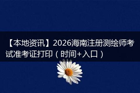 【本地资讯】2026海南注册测绘师考试准考证打印（时间+入口）