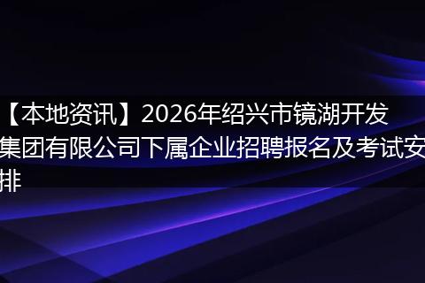 【本地资讯】2026年绍兴市镜湖开发集团有限公司下属企业招聘报名及考试安排