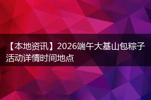 【本地资讯】2026端午大基山包粽子活动详情时间地点