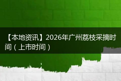 【本地资讯】2026年广州荔枝采摘时间（上市时间）
