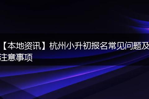 【本地资讯】杭州小升初报名常见问题及注意事项