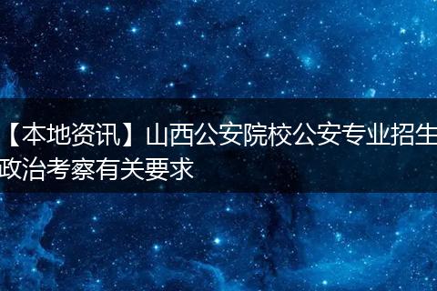 【本地资讯】山西公安院校公安专业招生政治考察有关要求