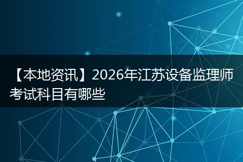 【本地资讯】2026年江苏设备监理师考试科目有哪些
