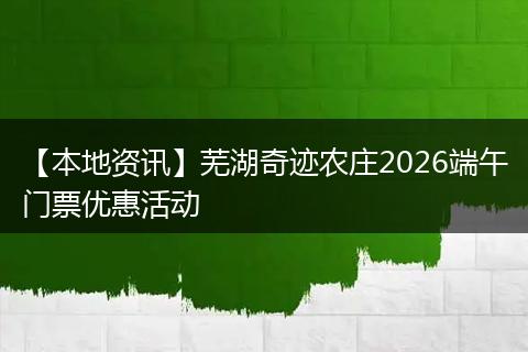 【本地资讯】芜湖奇迹农庄2026端午门票优惠活动
