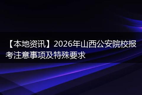 【本地资讯】2026年山西公安院校报考注意事项及特殊要求