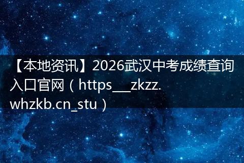 【本地资讯】2026武汉中考成绩查询入口官网（https___zkzz.whzkb.cn_stu）