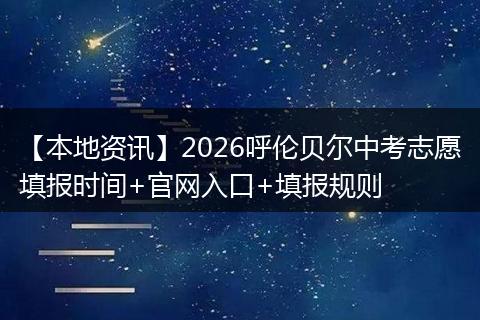 【本地资讯】2026呼伦贝尔中考志愿填报时间+官网入口+填报规则
