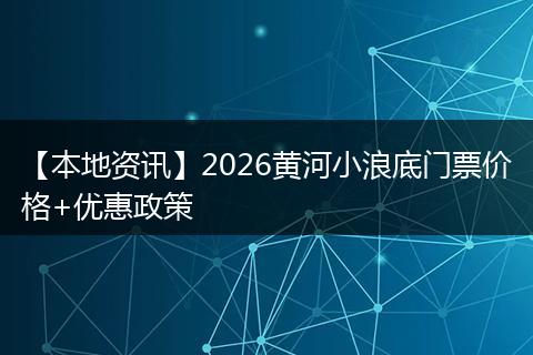 【本地资讯】2026黄河小浪底门票价格+优惠政策