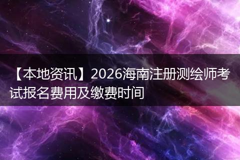 【本地资讯】2026海南注册测绘师考试报名费用及缴费时间