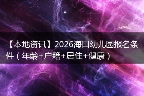 【本地资讯】2026海口幼儿园报名条件（年龄+户籍+居住+健康）