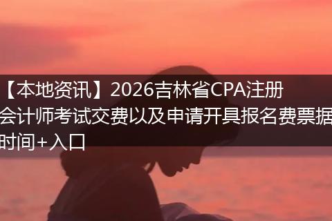 【本地资讯】2026吉林省CPA注册会计师考试交费以及申请开具报名费票据时间+入口