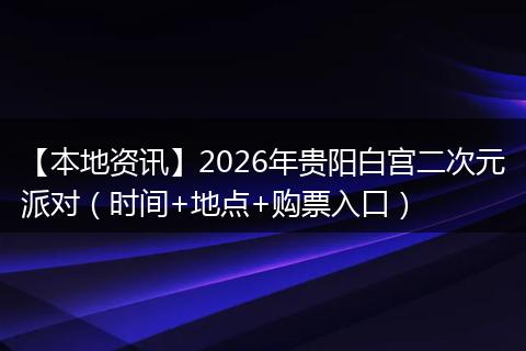 【本地资讯】2026年贵阳白宫二次元派对（时间+地点+购票入口）