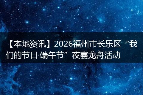 【本地资讯】2026福州市长乐区“我们的节日·端午节”夜赛龙舟活动
