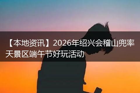 【本地资讯】2026年绍兴会稽山兜率天景区端午节好玩活动