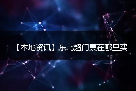 【本地资讯】东北超门票在哪里买