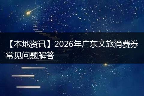 【本地资讯】2026年广东文旅消费券常见问题解答