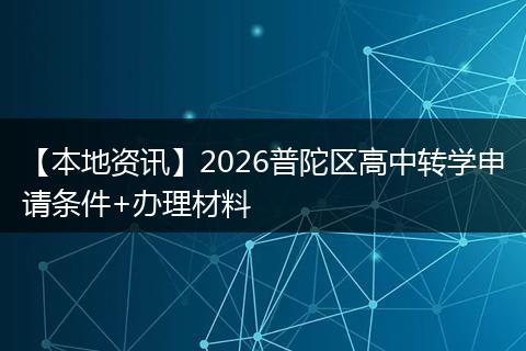 【本地资讯】2026普陀区高中转学申请条件+办理材料