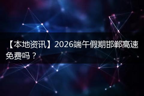 【本地资讯】2026端午假期邯郸高速免费吗？