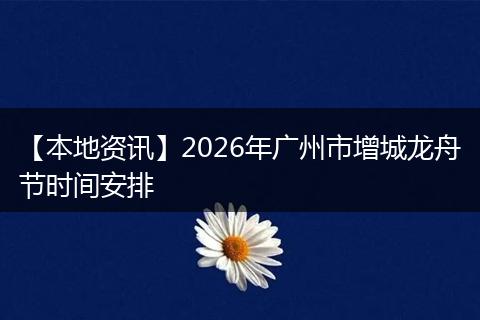 【本地资讯】2026年广州市增城龙舟节时间安排