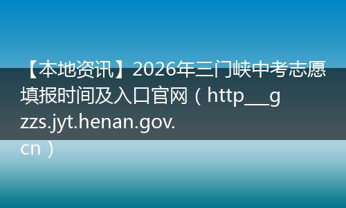 【本地资讯】2026年三门峡中考志愿填报时间及入口官网（http___gzzs.jyt.henan.gov.cn）