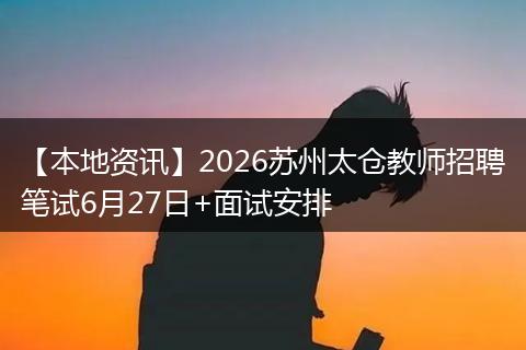 【本地资讯】2026苏州太仓教师招聘笔试6月27日+面试安排