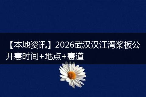 【本地资讯】2026武汉汉江湾桨板公开赛时间+地点+赛道