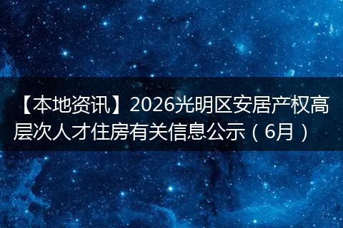 【本地资讯】2026光明区安居产权高层次人才住房有关信息公示（6月）