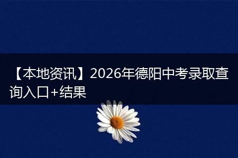 【本地资讯】2026年德阳中考录取查询入口+结果