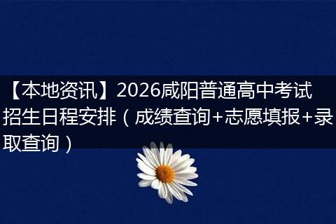 【本地资讯】2026咸阳普通高中考试招生日程安排（成绩查询+志愿填报+录取查询）