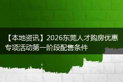 【本地资讯】2026东莞人才购房优惠专项活动第一阶段配售条件