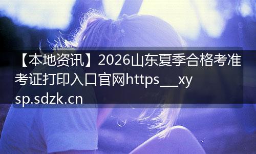 【本地资讯】2026山东夏季合格考准考证打印入口官网https___xysp.sdzk.cn