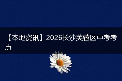 【本地资讯】2026长沙芙蓉区中考考点