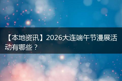 【本地资讯】2026大连端午节漫展活动有哪些？