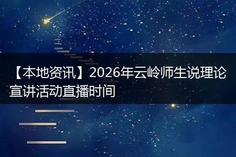【本地资讯】2026年云岭师生说理论宣讲活动直播时间