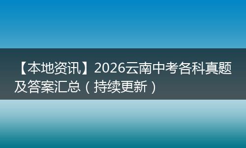 【本地资讯】2026云南中考各科真题及答案汇总（持续更新）