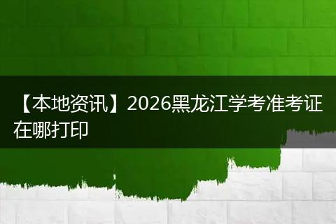 【本地资讯】2026黑龙江学考准考证在哪打印