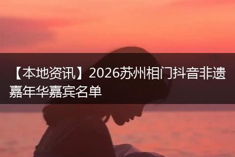 【本地资讯】2026苏州相门抖音非遗嘉年华嘉宾名单
