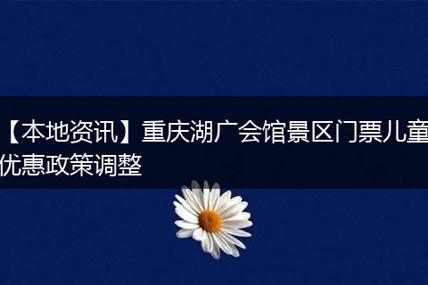 【本地资讯】重庆湖广会馆景区门票儿童优惠政策调整