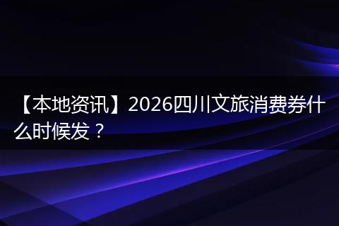 【本地资讯】2026四川文旅消费券什么时候发？