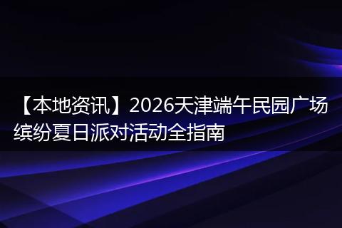 【本地资讯】2026天津端午民园广场缤纷夏日派对活动全指南