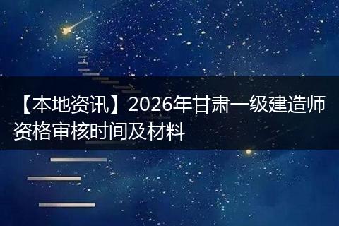 【本地资讯】2026年甘肃一级建造师资格审核时间及材料