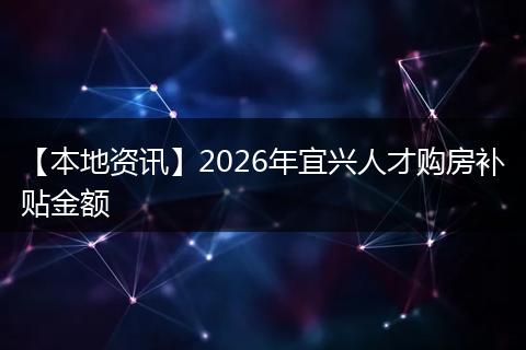 【本地资讯】2026年宜兴人才购房补贴金额