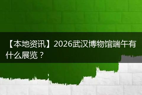【本地资讯】2026武汉博物馆端午有什么展览？