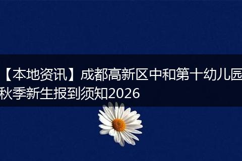 【本地资讯】成都高新区中和第十幼儿园秋季新生报到须知2026