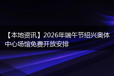【本地资讯】2026年端午节绍兴奥体中心场馆免费开放安排