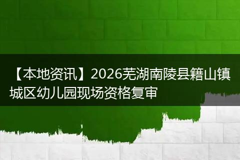 【本地资讯】2026芜湖南陵县籍山镇城区幼儿园现场资格复审