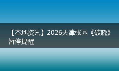 【本地资讯】2026天津张园《破晓》暂停提醒