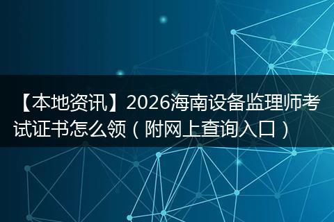 【本地资讯】2026海南设备监理师考试证书怎么领（附网上查询入口）